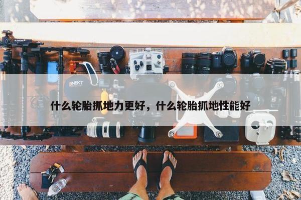 什么轮胎抓地力更好，什么轮胎抓地性能好