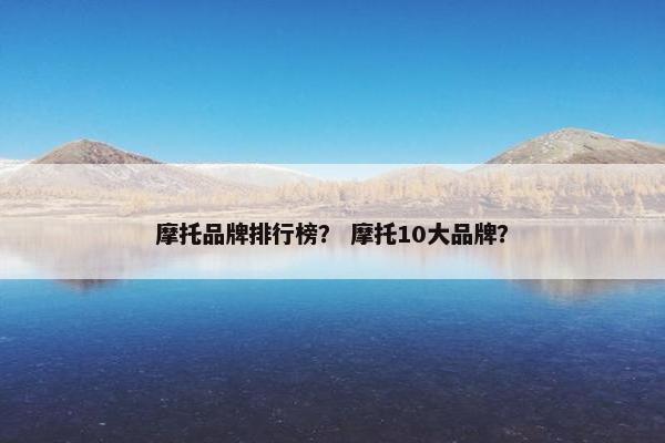摩托品牌排行榜？ 摩托10大品牌？