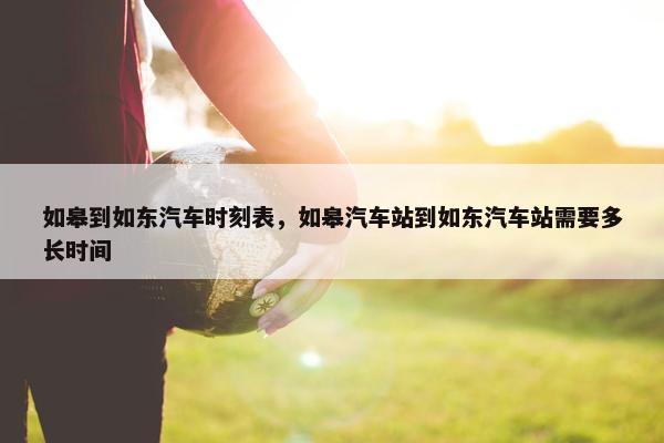 如皋到如东汽车时刻表，如皋汽车站到如东汽车站需要多长时间