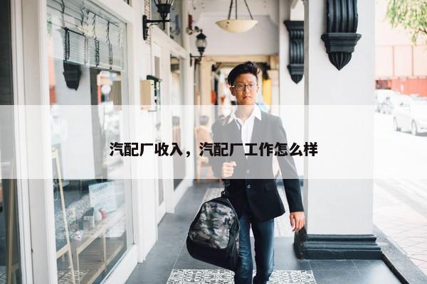 汽配厂收入，汽配厂工作怎么样