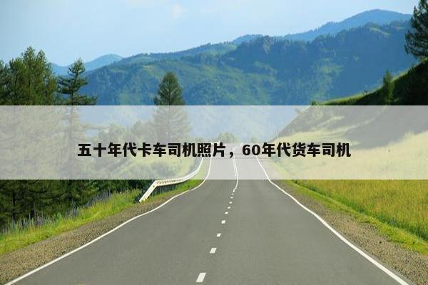 五十年代卡车司机照片，60年代货车司机