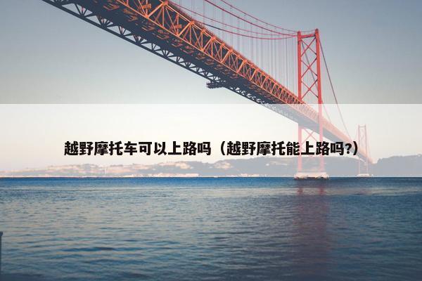越野摩托车可以上路吗（越野摩托能上路吗?）