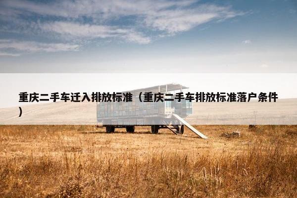 重庆二手车迁入排放标准（重庆二手车排放标准落户条件）