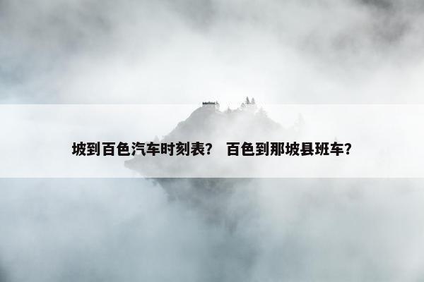 坡到百色汽车时刻表？ 百色到那坡县班车？