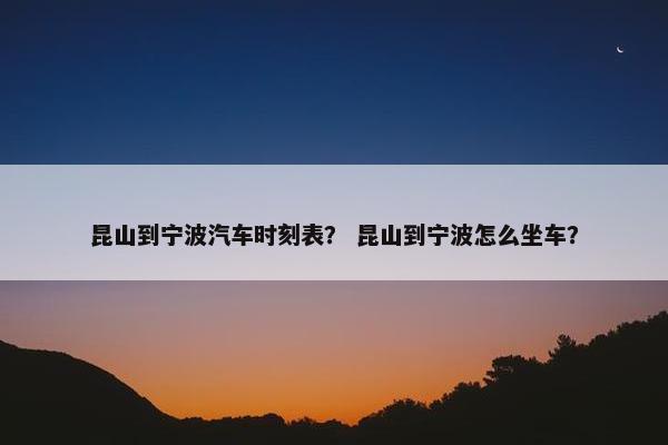 昆山到宁波汽车时刻表？ 昆山到宁波怎么坐车？