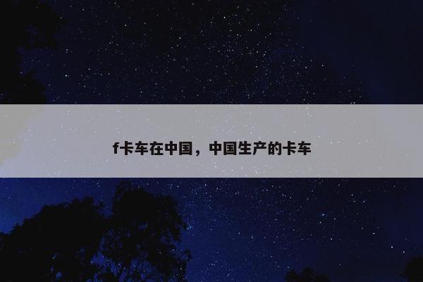 f卡车在中国，中国生产的卡车