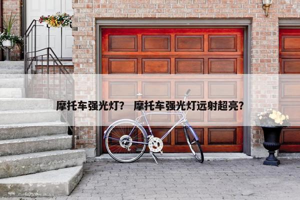 摩托车强光灯？ 摩托车强光灯远射超亮？