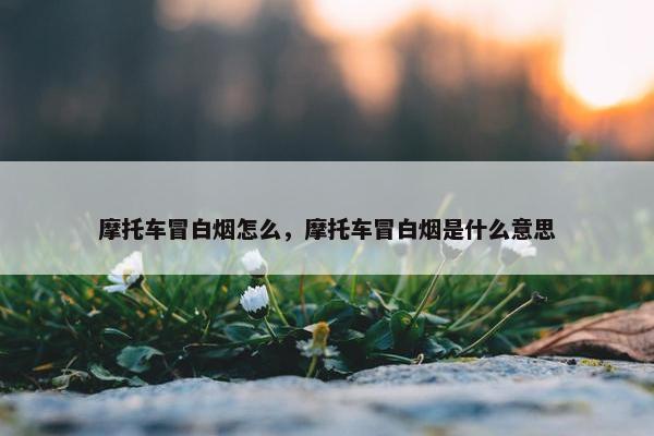 摩托车冒白烟怎么，摩托车冒白烟是什么意思
