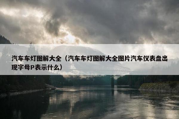 汽车车灯图解大全（汽车车灯图解大全图片汽车仪表盘出现字母P表示什么）