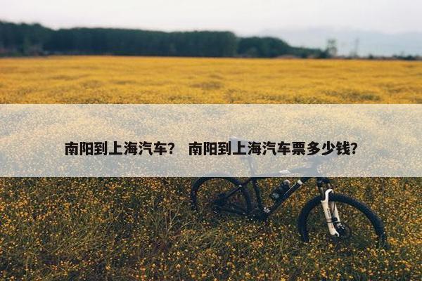 南阳到上海汽车？ 南阳到上海汽车票多少钱？