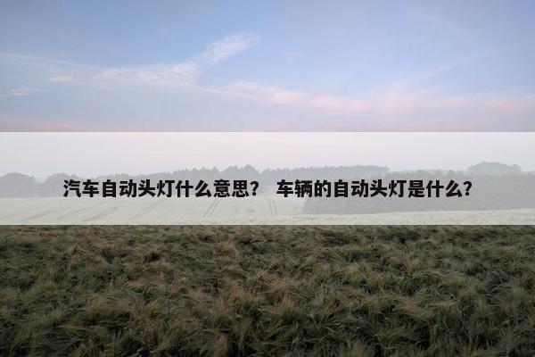 汽车自动头灯什么意思？ 车辆的自动头灯是什么？