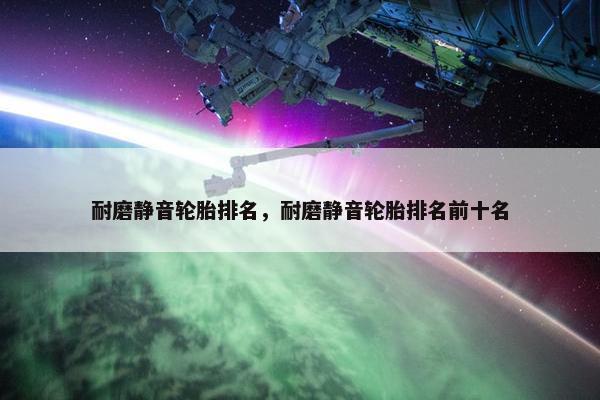 耐磨静音轮胎排名，耐磨静音轮胎排名前十名