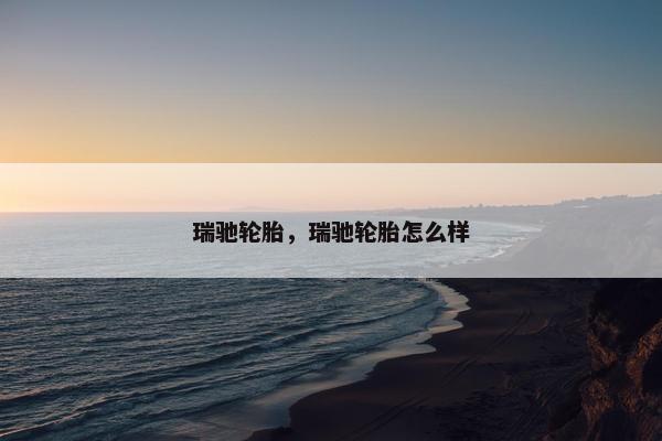 瑞驰轮胎，瑞驰轮胎怎么样