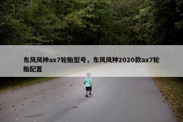 东风风神ax7轮胎型号，东风风神2020款ax7轮胎配置