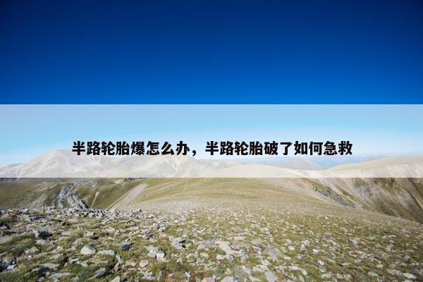 半路轮胎爆怎么办，半路轮胎破了如何急救