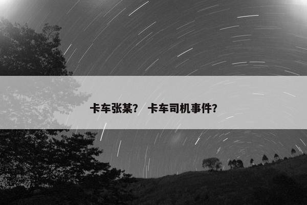 卡车张某？ 卡车司机事件？