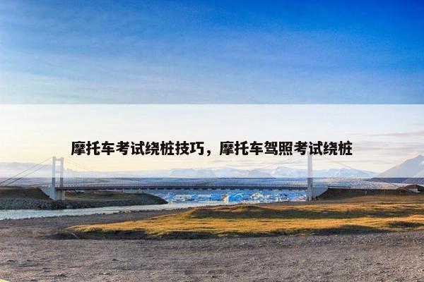 摩托车考试绕桩技巧，摩托车驾照考试绕桩