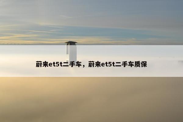 蔚来et5t二手车，蔚来et5t二手车质保