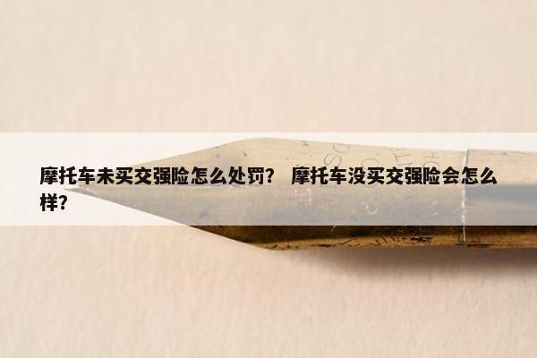 摩托车未买交强险怎么处罚？ 摩托车没买交强险会怎么样？
