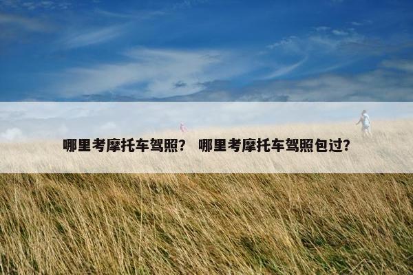 哪里考摩托车驾照？ 哪里考摩托车驾照包过？