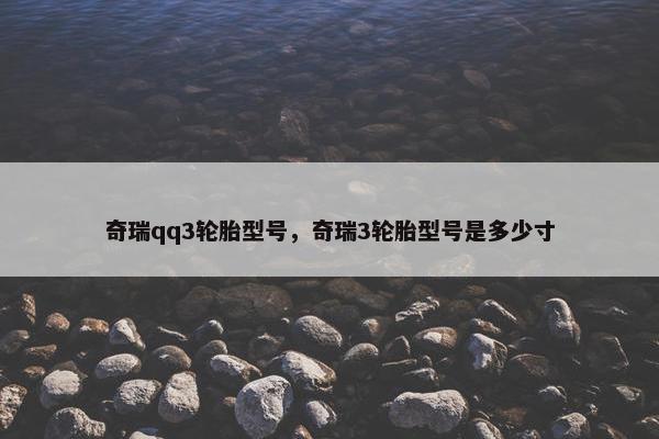 奇瑞qq3轮胎型号，奇瑞3轮胎型号是多少寸