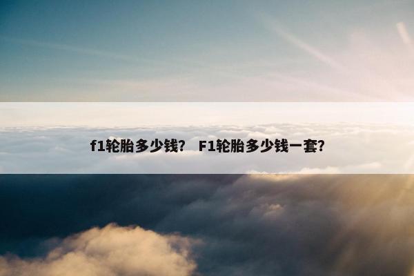 f1轮胎多少钱？ F1轮胎多少钱一套？