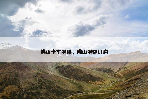 佛山卡车蛋糕，佛山蛋糕订购