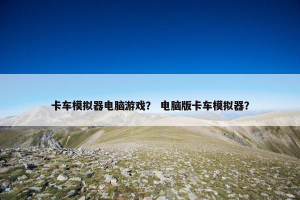 卡车模拟器电脑游戏？ 电脑版卡车模拟器？
