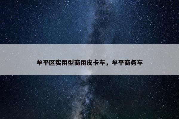 牟平区实用型商用皮卡车，牟平商务车