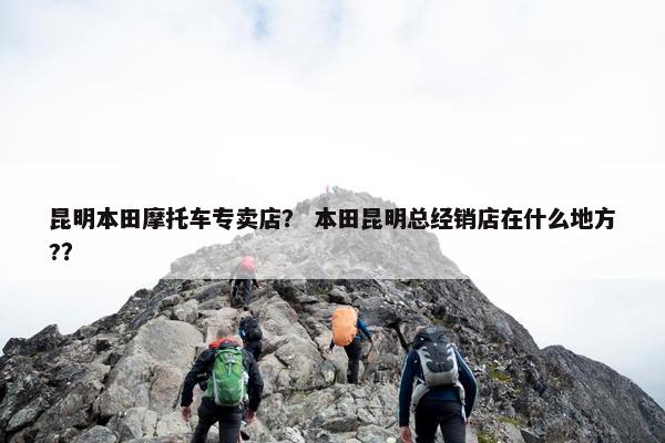 昆明本田摩托车专卖店？ 本田昆明总经销店在什么地方?？