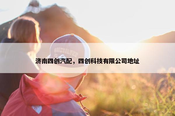 济南四创汽配，四创科技有限公司地址