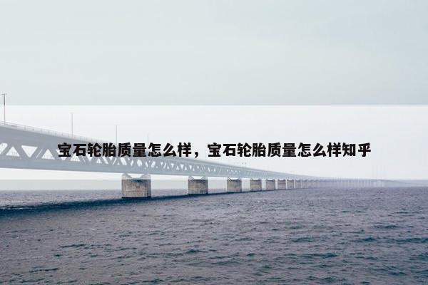 宝石轮胎质量怎么样，宝石轮胎质量怎么样知乎