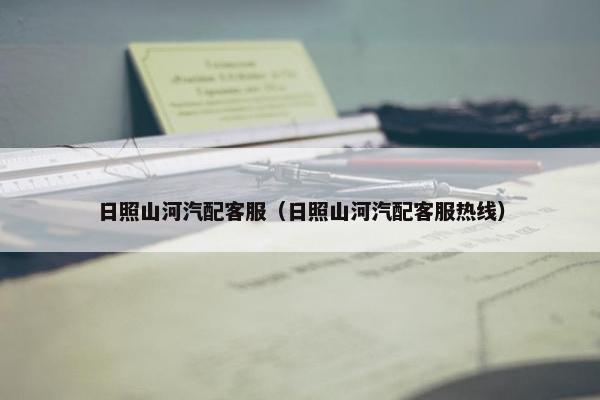 日照山河汽配客服（日照山河汽配客服热线）