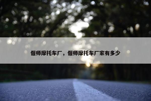 偃师摩托车厂，偃师摩托车厂家有多少