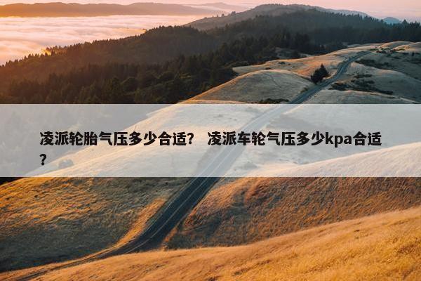 凌派轮胎气压多少合适？ 凌派车轮气压多少kpa合适？