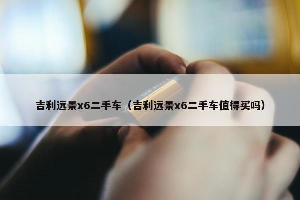 吉利远景x6二手车（吉利远景x6二手车值得买吗）
