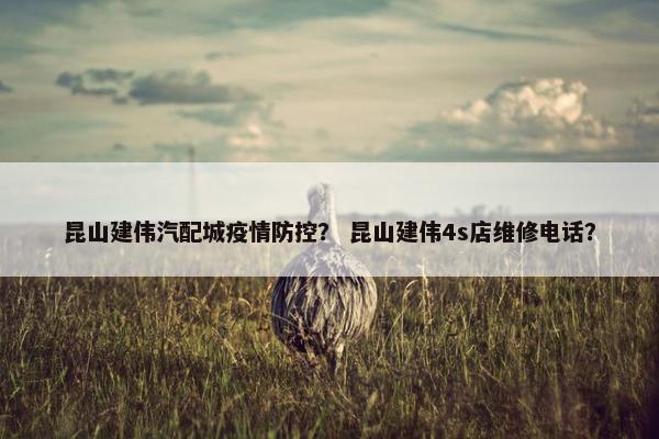 昆山建伟汽配城疫情防控？ 昆山建伟4s店维修电话？