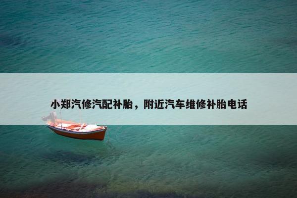 小郑汽修汽配补胎，附近汽车维修补胎电话
