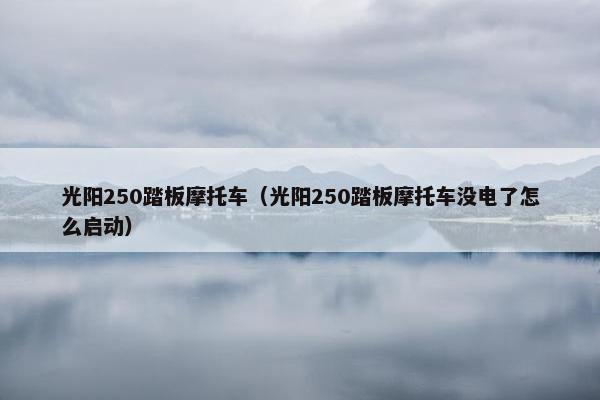光阳250踏板摩托车（光阳250踏板摩托车没电了怎么启动）