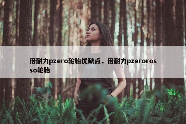 倍耐力pzero轮胎优缺点，倍耐力pzerorosso轮胎