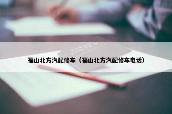 福山北方汽配修车（福山北方汽配修车电话）