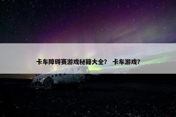 卡车障碍赛游戏秘籍大全？ 卡车游戏？