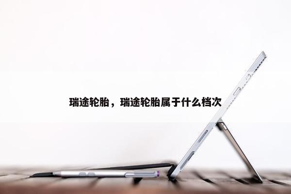 瑞途轮胎，瑞途轮胎属于什么档次