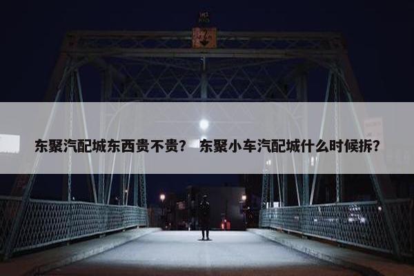 东聚汽配城东西贵不贵？ 东聚小车汽配城什么时候拆？