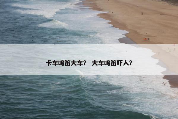 卡车鸣笛大车？ 大车鸣笛吓人？