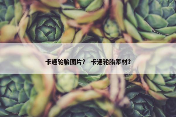 卡通轮胎图片？ 卡通轮胎素材？