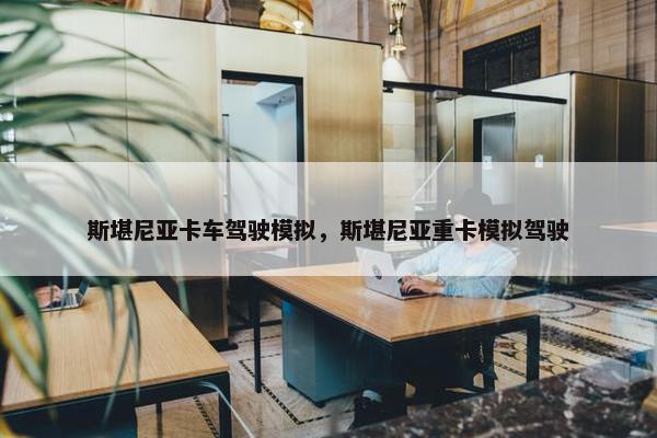 斯堪尼亚卡车驾驶模拟，斯堪尼亚重卡模拟驾驶