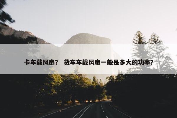 卡车载风扇？ 货车车载风扇一般是多大的功率？