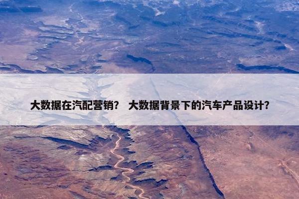 大数据在汽配营销？ 大数据背景下的汽车产品设计？