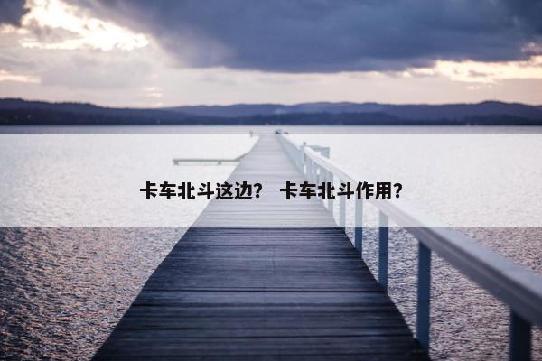 卡车北斗这边？ 卡车北斗作用？